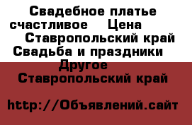 Свадебное платье счастливое. › Цена ­ 4 000 - Ставропольский край Свадьба и праздники » Другое   . Ставропольский край
